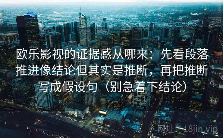 欧乐影视的证据感从哪来:先看段落推进像结论但其实是推断,再把推断写成假设句(别急着下结论) 欧乐影视的证据感从哪来:先看段落推进像结论但其实是推断,再把推断写成假设句(别急着下结论)
