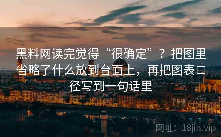 黑料网读完觉得“很确定”？把图里省略了什么放到台面上，再把图表口径写到一句话里
