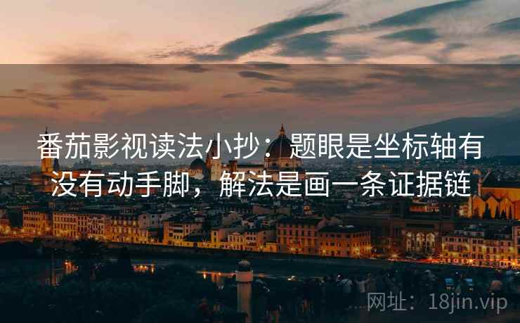 番茄影视读法小抄：题眼是坐标轴有没有动手脚，解法是画一条证据链