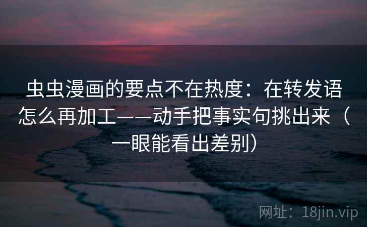 虫虫漫画的要点不在热度：在转发语怎么再加工——动手把事实句挑出来（一眼能看出差别）