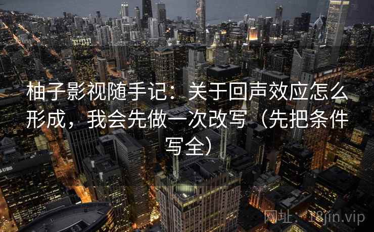 柚子影视随手记：关于回声效应怎么形成，我会先做一次改写（先把条件写全）