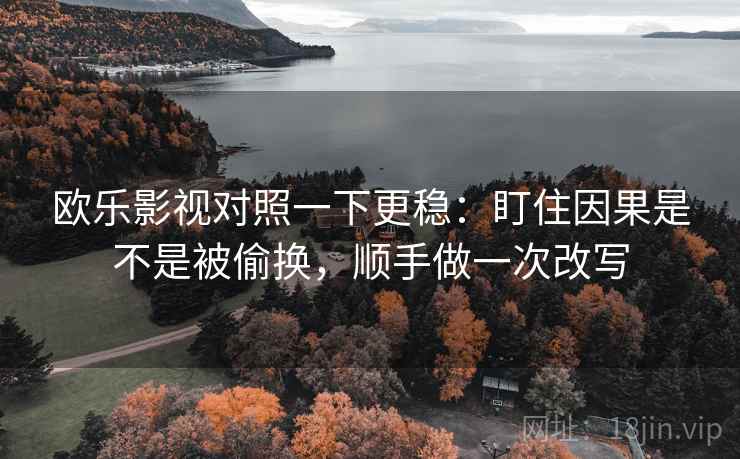 欧乐影视对照一下更稳：盯住因果是不是被偷换，顺手做一次改写