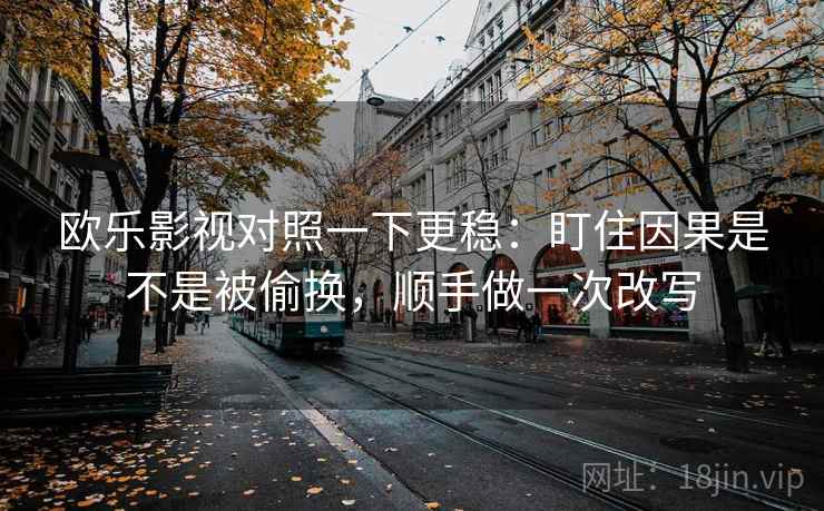 欧乐影视对照一下更稳:盯住因果是不是被偷换,顺手做一次改写 欧乐影视对照一下更稳:盯住因果是不是被偷换,顺手做一次改写