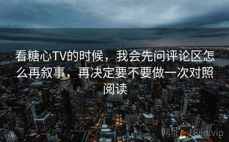 看糖心TV的时候，我会先问评论区怎么再叙事，再决定要不要做一次对照阅读