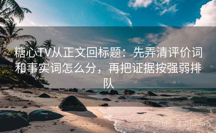 糖心TV从正文回标题：先弄清评价词和事实词怎么分，再把证据按强弱排队