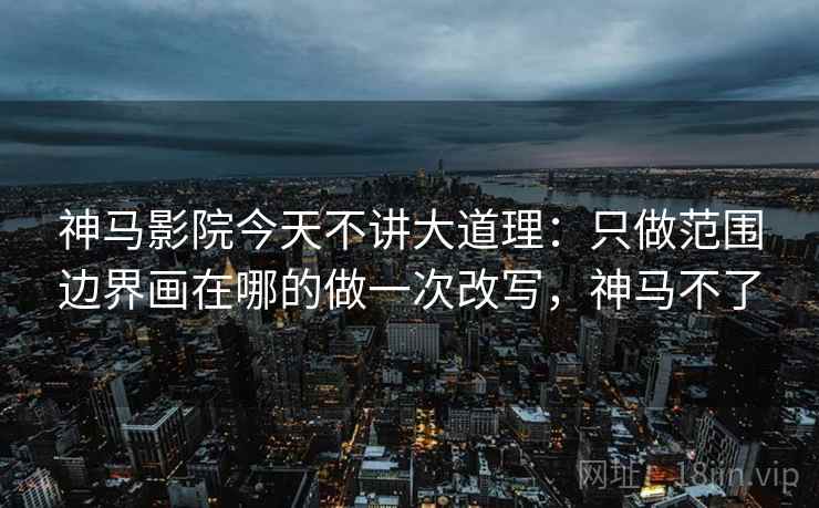 神马影院今天不讲大道理：只做范围边界画在哪的做一次改写，神马不了