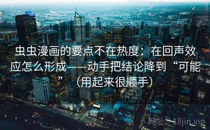 虫虫漫画的要点不在热度：在回声效应怎么形成——动手把结论降到“可能”（用起来很顺手）