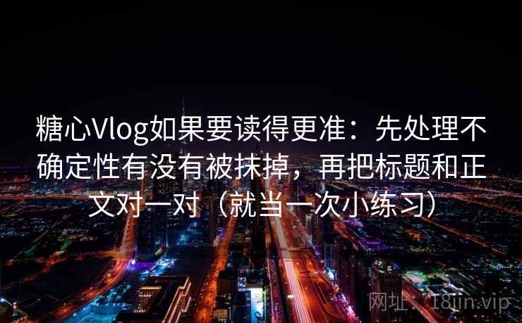 糖心Vlog如果要读得更准：先处理不确定性有没有被抹掉，再把标题和正文对一对（就当一次小练习）