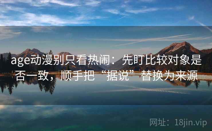 age动漫别只看热闹：先盯比较对象是否一致，顺手把“据说”替换为来源