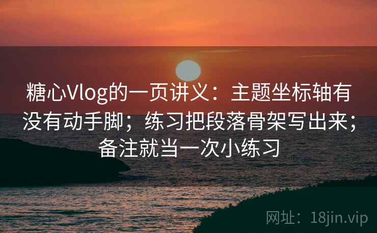 糖心Vlog的一页讲义：主题坐标轴有没有动手脚；练习把段落骨架写出来；备注就当一次小练习