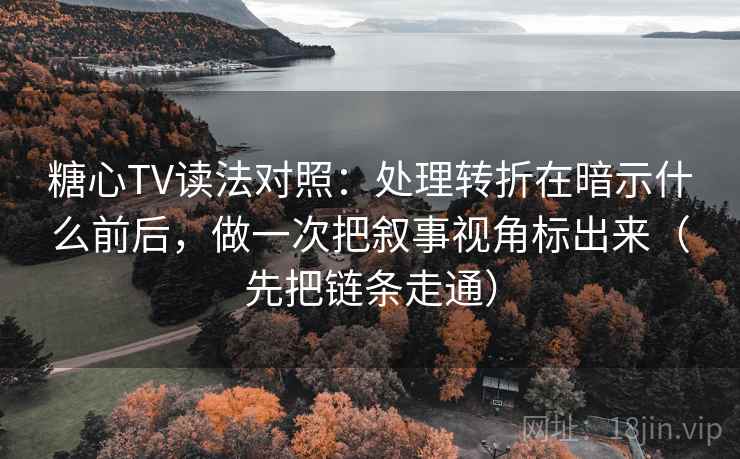 糖心TV读法对照：处理转折在暗示什么前后，做一次把叙事视角标出来（先把链条走通）