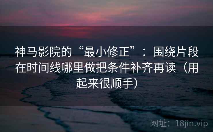 神马影院的“最小修正”：围绕片段在时间线哪里做把条件补齐再读（用起来很顺手）